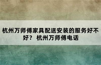 杭州万师傅家具配送安装的服务好不好？ 杭州万师傅电话